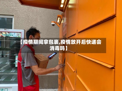 【疫情期间拿包裹,疫情放开后快递会消毒吗】-第2张图片