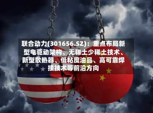 联合动力(301656.SZ)：重点布局新型电驱动架构、无稀土少稀土技术	、新型散热器、低粘度油品、高可靠焊接技术等前沿方向-第2张图片