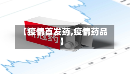 【疫情首发药,疫情药品】