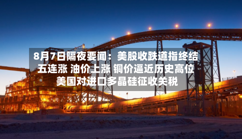 8月7日隔夜要闻：美股收跌道指终结五连涨 油价上涨 铜价逼近历史高位 美国对进口多晶硅征收关税