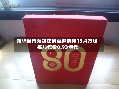 新华通讯频媒获俞惠琳增持15.4万股 每股作价0.93港元
