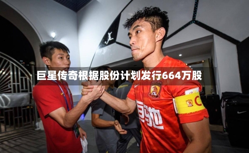 巨星传奇根据股份计划发行664万股-第2张图片