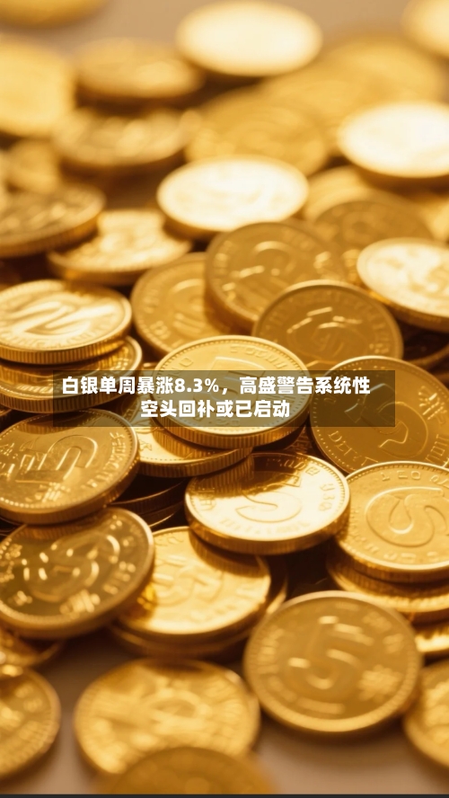 白银单周暴涨8.3%，高盛警告系统性空头回补或已启动