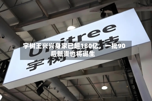 宇树王兴兴身家已超180亿，一批90后新贵也将诞生-第2张图片