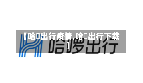 【哈啰出行疫情,哈啰出行下载】