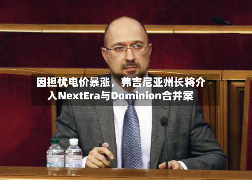 因担忧电价暴涨	，弗吉尼亚州长将介入NextEra与Dominion合并案-第2张图片