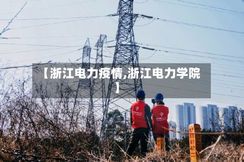 【浙江电力疫情,浙江电力学院】-第3张图片