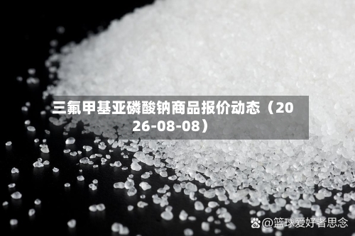 三氟甲基亚磷酸钠商品报价动态（2026-08-08）-第2张图片