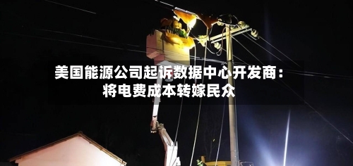 美国能源公司起诉数据中心开发商：将电费成本转嫁民众