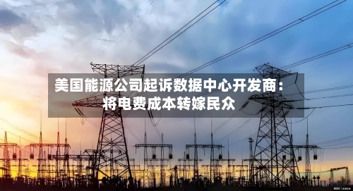 美国能源公司起诉数据中心开发商：将电费成本转嫁民众-第2张图片