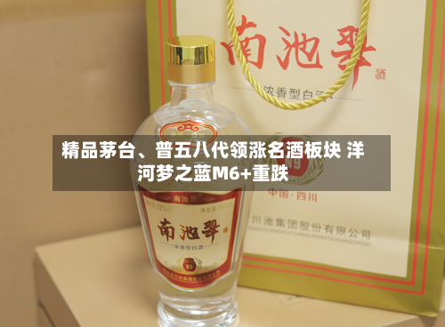 精品茅台、普五八代领涨名酒板块 洋河梦之蓝M6+重跌-第3张图片