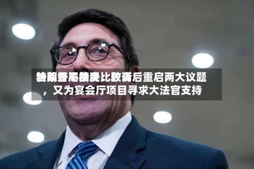 特朗普不接受比较高法院终局裁决：败诉后重启两大议题，又为宴会厅项目寻求大法官支持