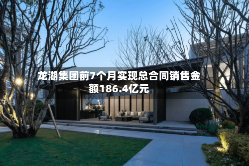 龙湖集团前7个月实现总合同销售金额186.4亿元