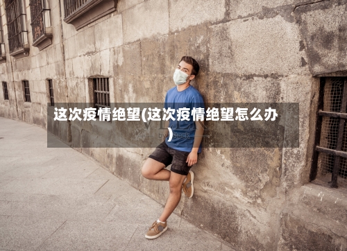 这次疫情绝望(这次疫情绝望怎么办)
