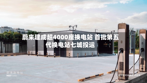 蔚来建成超4000座换电站 首批第五代换电站七城投运