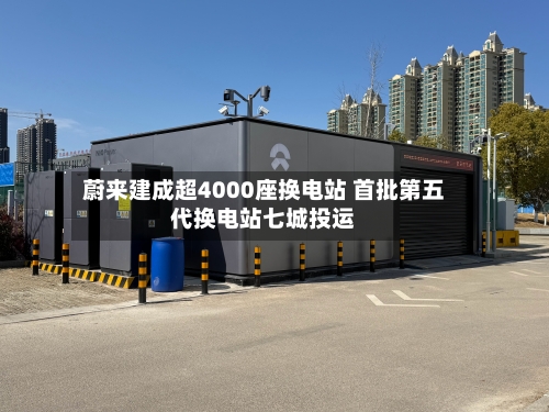 蔚来建成超4000座换电站 首批第五代换电站七城投运-第3张图片