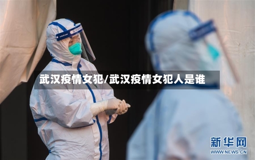 武汉疫情女犯/武汉疫情女犯人是谁