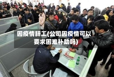 因疫情辞工(公司因疫情可以要求困难补助吗)