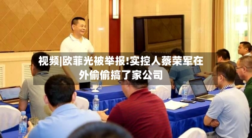 视频|欧菲光被举报!实控人蔡荣军在外偷偷搞了家公司
