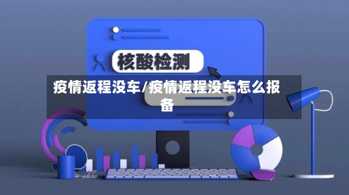 疫情返程没车/疫情返程没车怎么报备-第2张图片