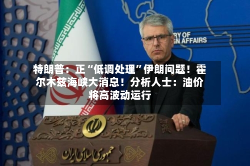特朗普：正“低调处理”伊朗问题！霍尔木兹海峡大消息！分析人士：油价将高波动运行-第2张图片