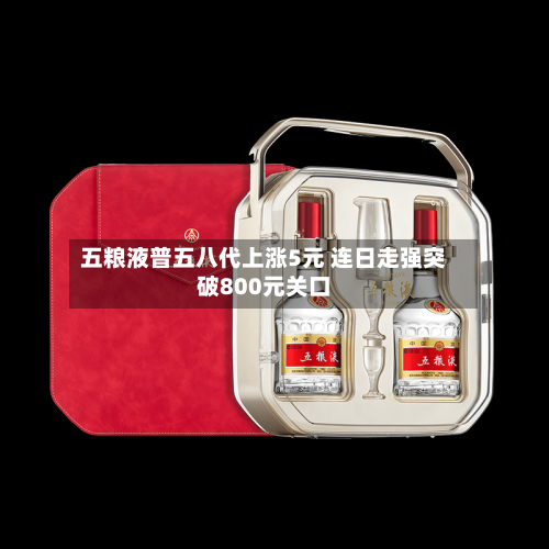 五粮液普五八代上涨5元 连日走强突破800元关口-第3张图片