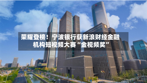 荣耀登榜！宁波银行获新浪财经金融机构短视频大赛“金视频奖	”-第2张图片