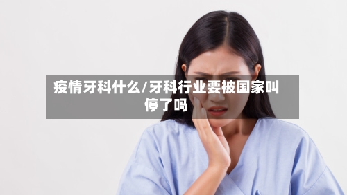 疫情牙科什么/牙科行业要被国家叫停了吗
