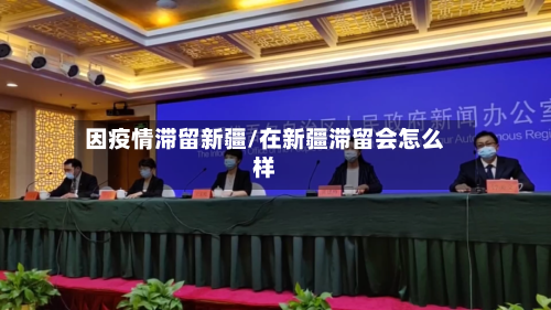 因疫情滞留新疆/在新疆滞留会怎么样