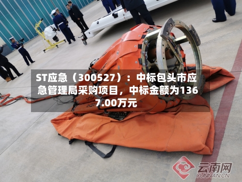 ST应急（300527）：中标包头市应急管理局采购项目	，中标金额为1367.00万元-第3张图片