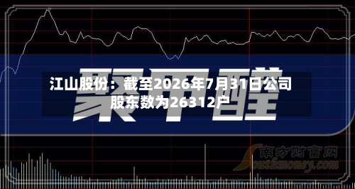 江山股份：截至2026年7月31日公司股东数为26312户-第2张图片