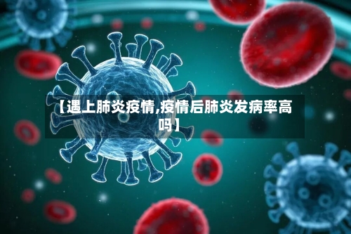 【遇上肺炎疫情,疫情后肺炎发病率高吗】-第3张图片