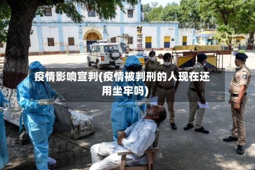 疫情影响宣判(疫情被判刑的人现在还用坐牢吗)