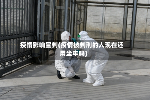 疫情影响宣判(疫情被判刑的人现在还用坐牢吗)-第2张图片