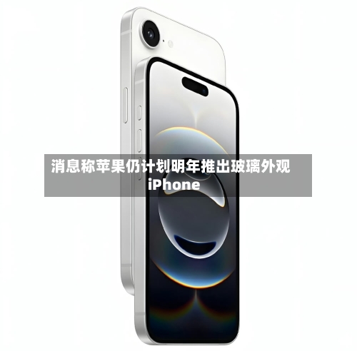 消息称苹果仍计划明年推出玻璃外观iPhone