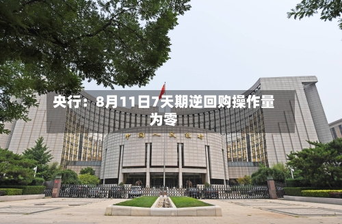 央行：8月11日7天期逆回购操作量为零