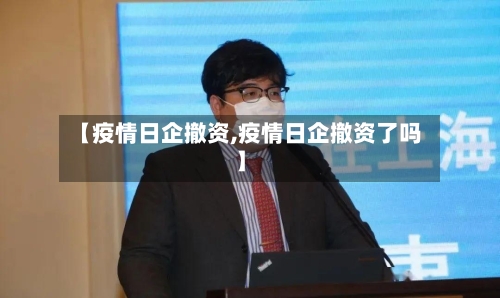 【疫情日企撤资,疫情日企撤资了吗】-第3张图片