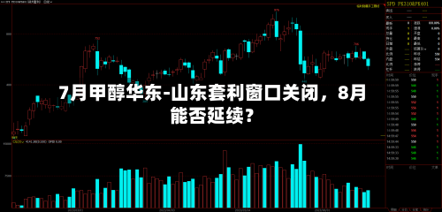 7月甲醇华东-山东套利窗口关闭，8月能否延续？-第3张图片