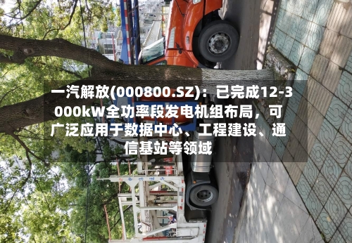 一汽解放(000800.SZ)：已完成12-3000kW全功率段发电机组布局	，可广泛应用于数据中心、工程建设	、通信基站等领域-第2张图片