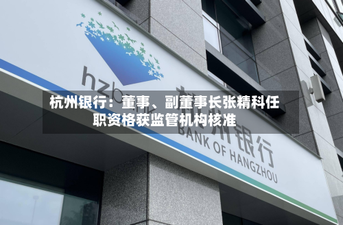 杭州银行：董事、副董事长张精科任职资格获监管机构核准