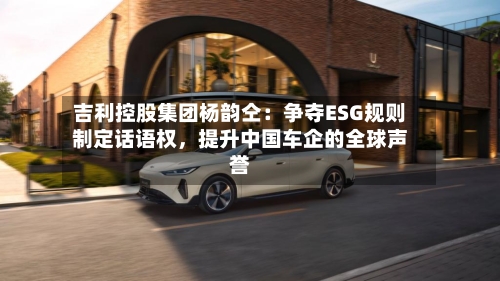 吉利控股集团杨韵仝：争夺ESG规则制定话语权，提升中国车企的全球声誉-第2张图片