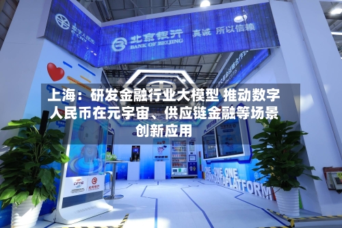 上海：研发金融行业大模型 推动数字人民币在元宇宙、供应链金融等场景创新应用