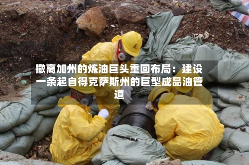 撤离加州的炼油巨头重回布局：建设一条起自得克萨斯州的巨型成品油管道