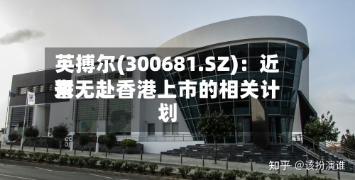 英搏尔(300681.SZ)：近来暂无赴香港上市的相关计划-第2张图片