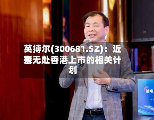 英搏尔(300681.SZ)：近来暂无赴香港上市的相关计划