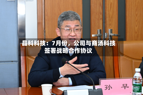 晶科科技：7月份，公司与商汤科技签署战略合作协议