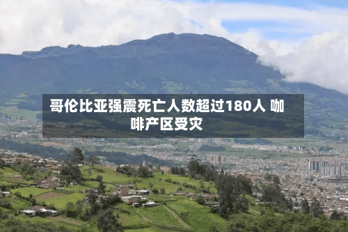 哥伦比亚强震死亡人数超过180人 咖啡产区受灾