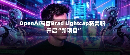 OpenAI高管Brad Lightcap将离职 开启“新项目”-第3张图片