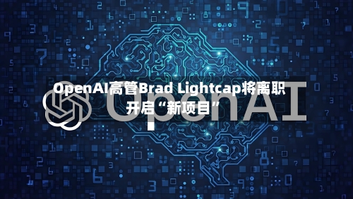 OpenAI高管Brad Lightcap将离职 开启“新项目	”-第2张图片