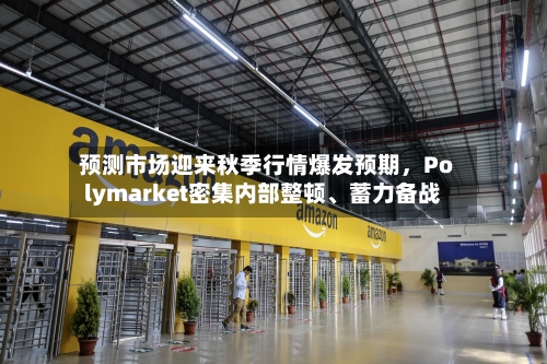预测市场迎来秋季行情爆发预期，Polymarket密集内部整顿、蓄力备战